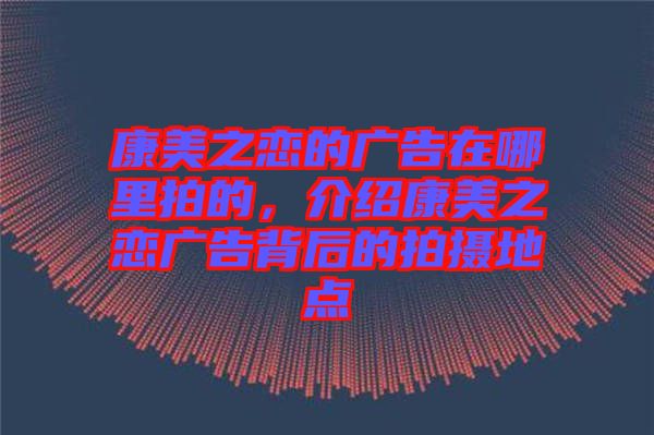 康美之戀的廣告在哪里拍的，介紹康美之戀廣告背后的拍攝地點(diǎn)