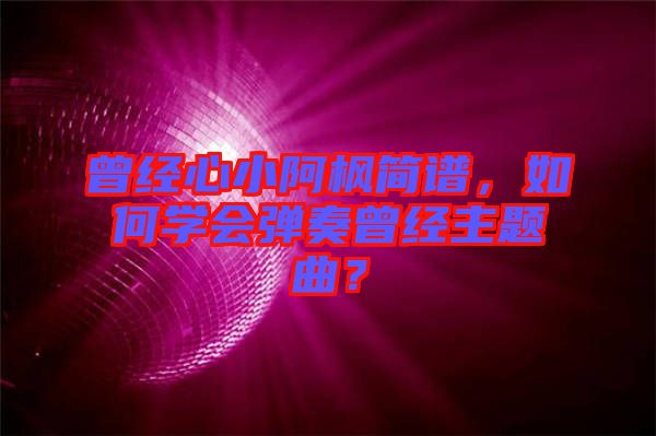 曾經(jīng)心小阿楓簡譜，如何學會彈奏曾經(jīng)主題曲？