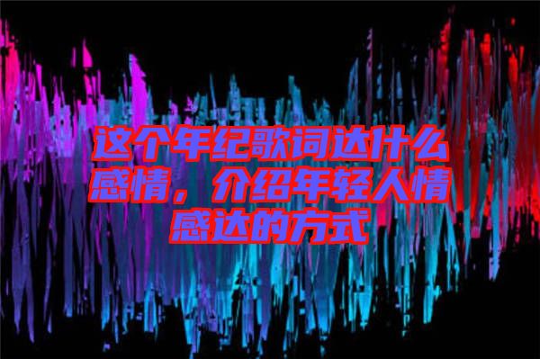 這個年紀(jì)歌詞達(dá)什么感情，介紹年輕人情感達(dá)的方式