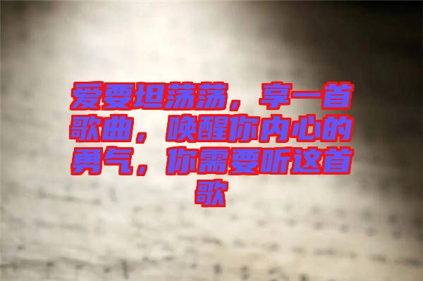 愛要坦蕩蕩，享一首歌曲，喚醒你內(nèi)心的勇氣，你需要聽這首歌