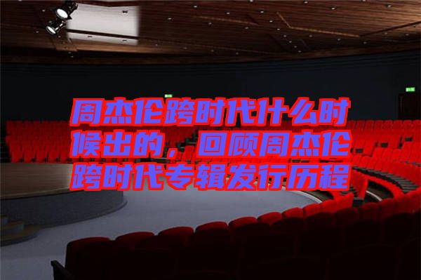 周杰倫跨時代什么時候出的，回顧周杰倫跨時代專輯發(fā)行歷程