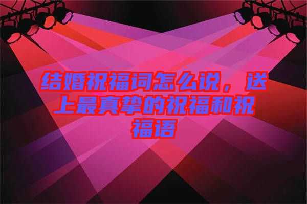 結(jié)婚祝福詞怎么說，送上最真摯的祝福和祝福語
