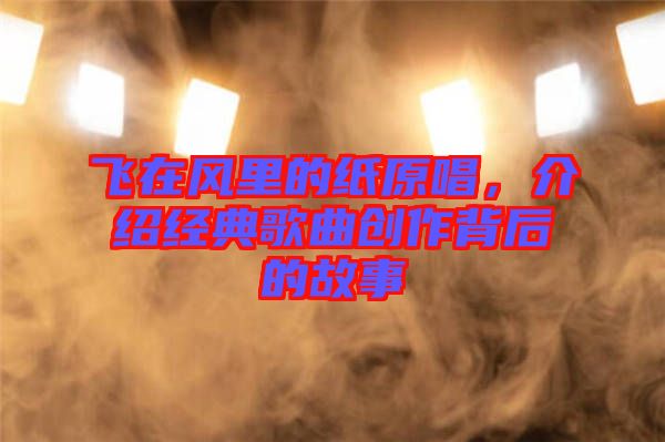 飛在風里的紙原唱，介紹經典歌曲創(chuàng)作背后的故事