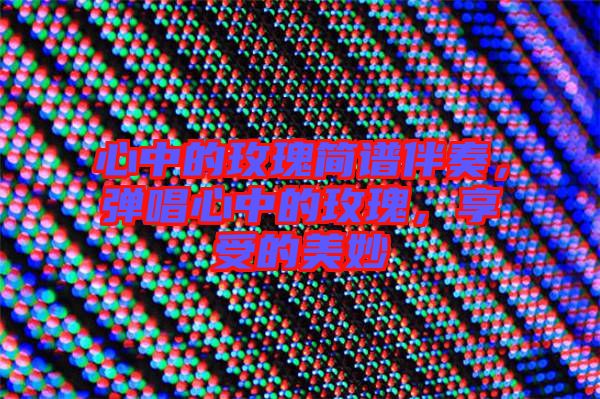 心中的玫瑰簡譜伴奏，彈唱心中的玫瑰，享受的美妙