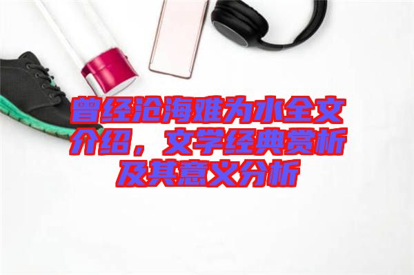 曾經(jīng)滄海難為水全文介紹，文學經(jīng)典賞析及其意義分析