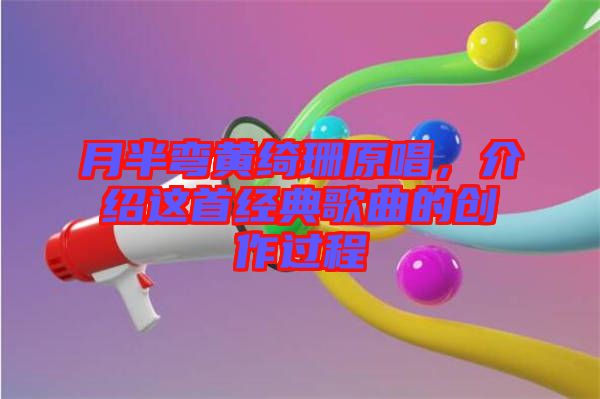 月半彎黃綺珊原唱，介紹這首經典歌曲的創(chuàng)作過程
