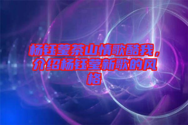 楊鈺瑩茶山情歌酷我，介紹楊鈺瑩新歌的風(fēng)格