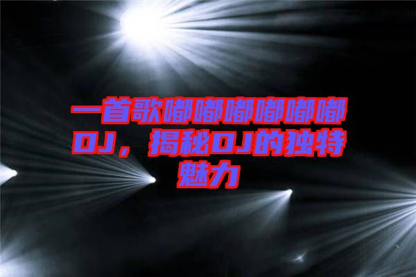一首歌嘟嘟嘟嘟嘟嘟DJ，揭秘DJ的獨特魅力