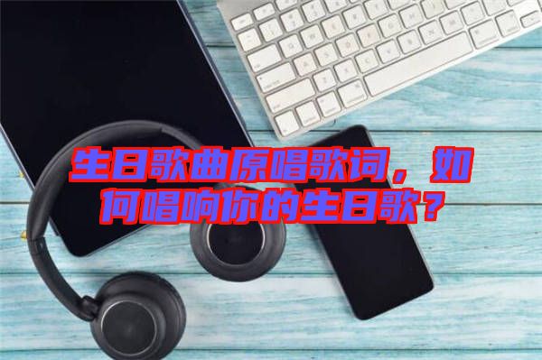 生日歌曲原唱歌詞，如何唱響你的生日歌？