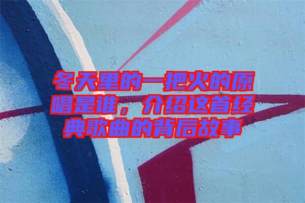 冬天里的一把火的原唱是誰，介紹這首經(jīng)典歌曲的背后故事