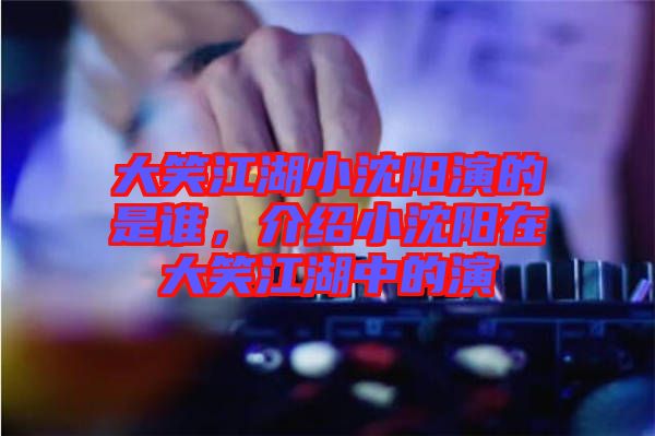 大笑江湖小沈陽(yáng)演的是誰(shuí)，介紹小沈陽(yáng)在大笑江湖中的演