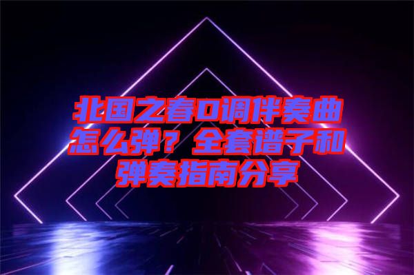 北國之春D調(diào)伴奏曲怎么彈？全套譜子和彈奏指南分享