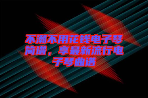 不潮不用花錢電子琴簡譜，享最新流行電子琴曲譜