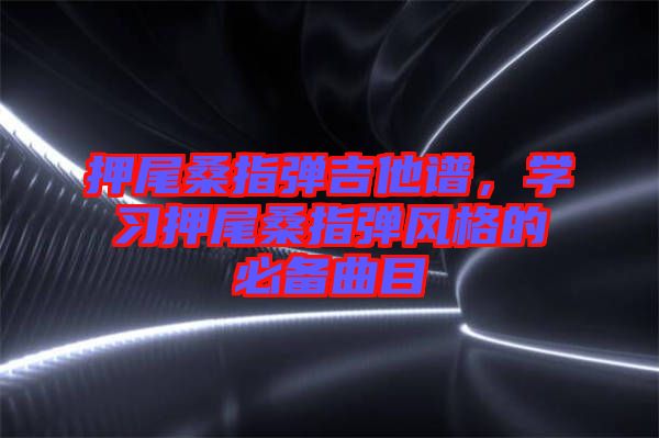 押尾桑指彈吉他譜，學(xué)習(xí)押尾桑指彈風(fēng)格的必備曲目