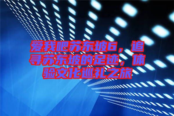 愛我吧蘇東坡6，追尋蘇東坡的足跡，體驗文化巡禮之旅
