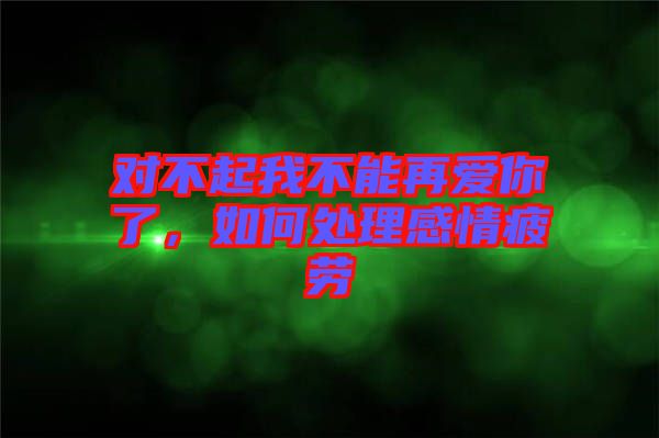 對(duì)不起我不能再愛(ài)你了，如何處理感情疲勞