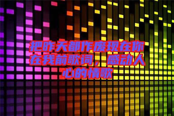 把昨天都作廢現(xiàn)在你在我前歌詞，感動人心的情歌