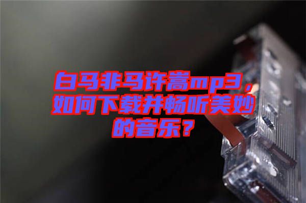 白馬非馬許嵩mp3，如何下載并暢聽美妙的音樂？