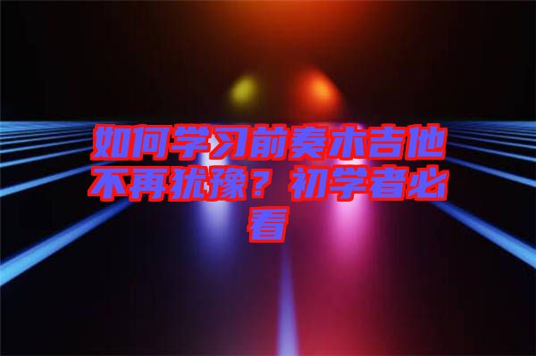 如何學習前奏木吉他不再猶豫？初學者必看