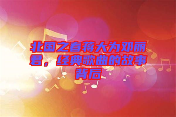 北國之春蔣大為鄧麗君，經(jīng)典歌曲的故事背后
