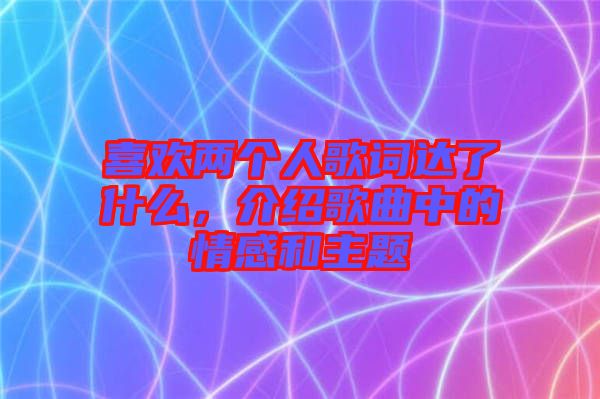 喜歡兩個(gè)人歌詞達(dá)了什么，介紹歌曲中的情感和主題