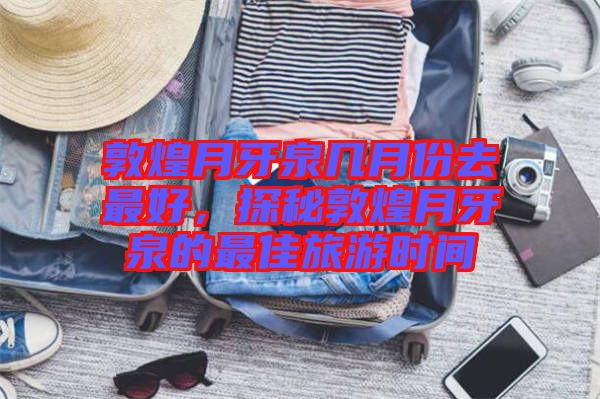 敦煌月牙泉幾月份去最好，探秘敦煌月牙泉的最佳旅游時(shí)間