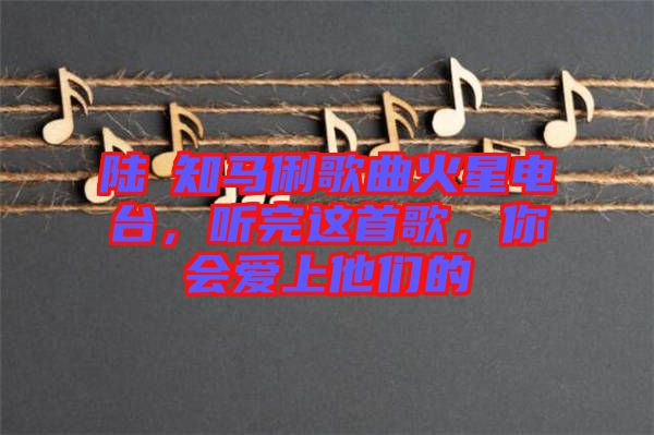 陸垚知馬俐歌曲火星電臺，聽完這首歌，你會愛上他們的