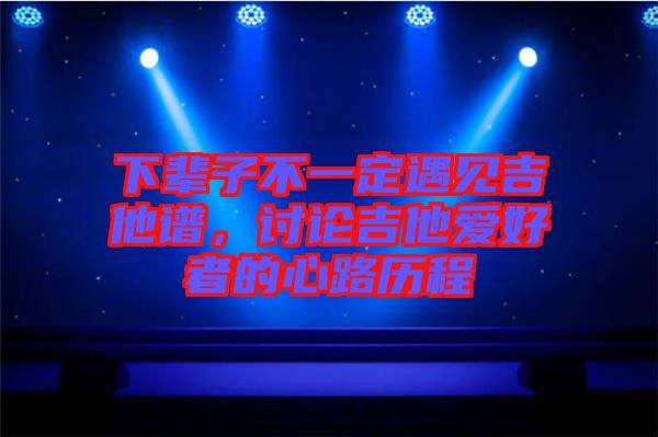 下輩子不一定遇見吉他譜，討論吉他愛好者的心路歷程
