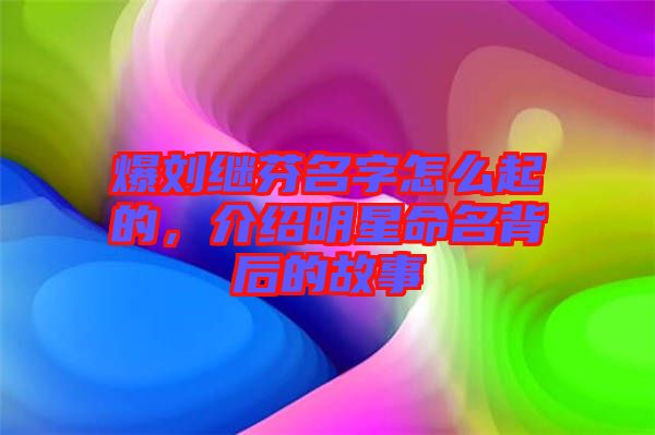 爆劉繼芬名字怎么起的，介紹明星命名背后的故事
