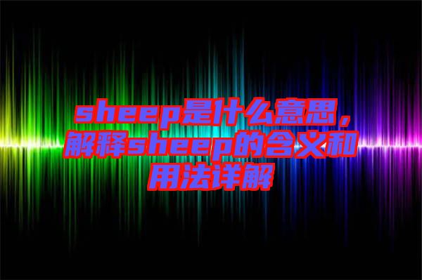 sheep是什么意思，解釋sheep的含義和用法詳解
