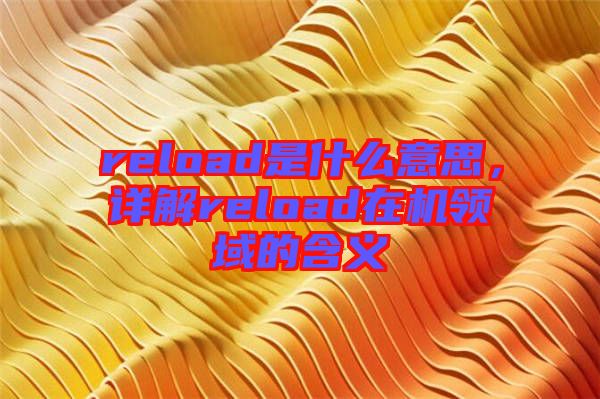 reload是什么意思，詳解reload在機(jī)領(lǐng)域的含義