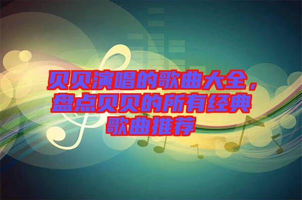 貝貝演唱的歌曲大全，盤點(diǎn)貝貝的所有經(jīng)典歌曲推薦