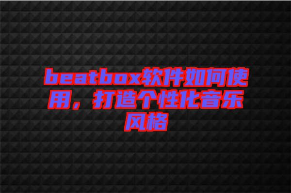 beatbox軟件如何使用，打造個性化音樂風(fēng)格