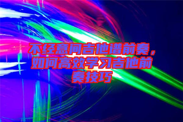 不經(jīng)意間吉他譜前奏，如何高效學習吉他前奏技巧