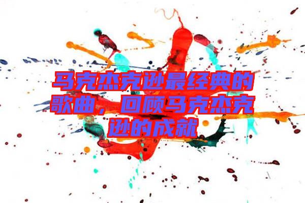 馬克杰克遜最經(jīng)典的歌曲，回顧馬克杰克遜的成就