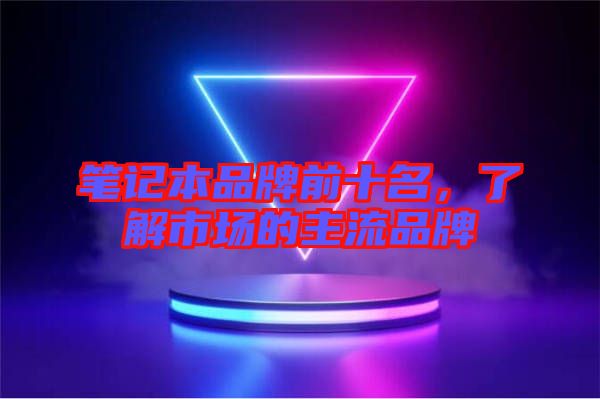 筆記本品牌前十名，了解市場的主流品牌