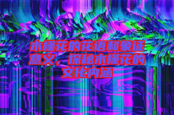 木槿花的花語和象征意義，探秘木槿花的文化內(nèi)涵