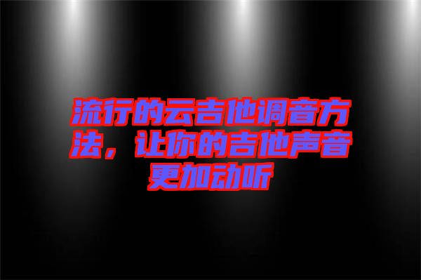 流行的云吉他調(diào)音方法，讓你的吉他聲音更加動(dòng)聽(tīng)