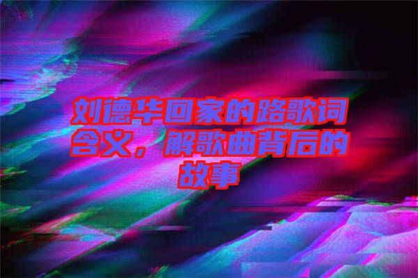 劉德華回家的路歌詞含義，解歌曲背后的故事