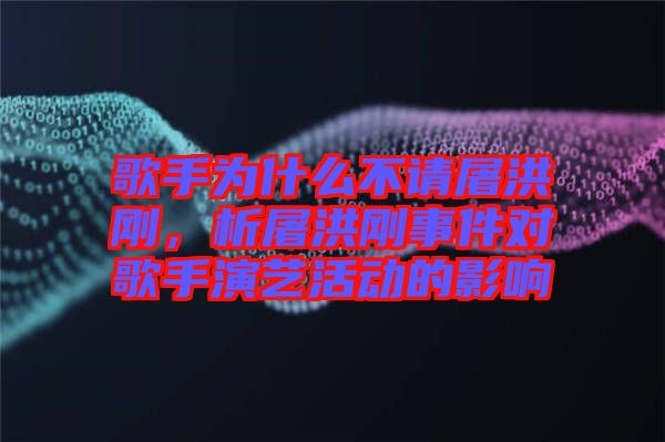 歌手為什么不請屠洪剛，析屠洪剛事件對歌手演藝活動的影響