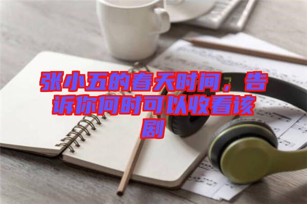 張小五的春天時間，告訴你何時可以收看該劇