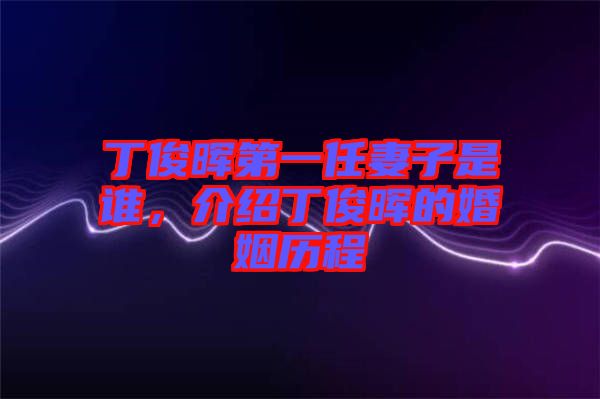 丁俊暉第一任妻子是誰，介紹丁俊暉的婚姻歷程