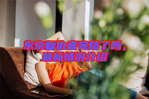 東京復(fù)仇者完結(jié)了嗎，最新情況介紹