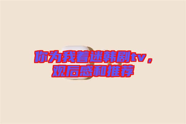 你為我著迷韓劇tv，觀后感和推薦