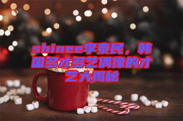shinee李泰民，韓國(guó)多才多藝偶像的才藝大揭秘