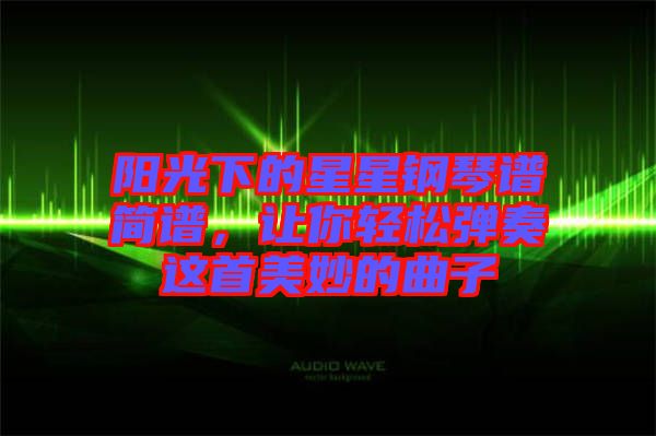 陽光下的星星鋼琴譜簡譜，讓你輕松彈奏這首美妙的曲子