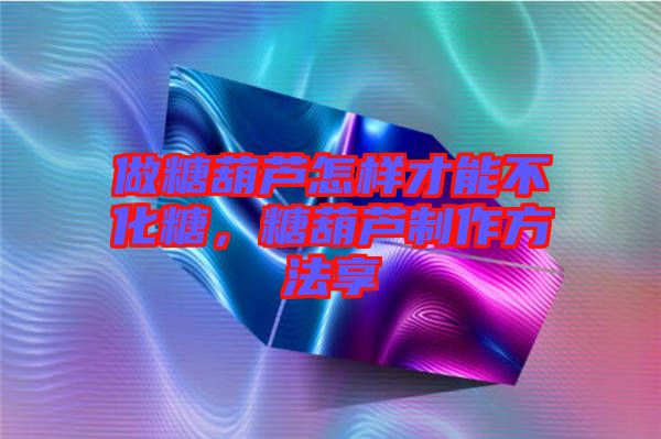 做糖葫蘆怎樣才能不化糖，糖葫蘆制作方法享
