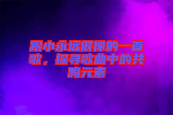 跟小永遠(yuǎn)很像的一首歌，探尋歌曲中的共鳴元素