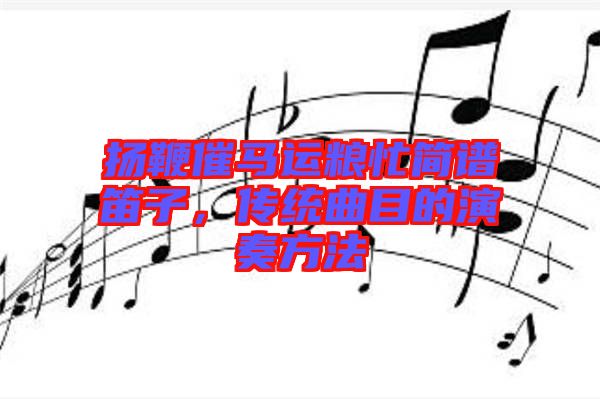 揚(yáng)鞭催馬運糧忙簡譜笛子，傳統(tǒng)曲目的演奏方法