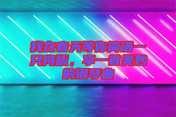 我在春天等你簡譜一只舟版，享一首美妙的鋼琴曲